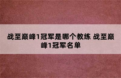 战至巅峰1冠军是哪个教练 战至巅峰1冠军名单